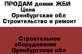  ПРОДАМ домик ЖБИ › Цена ­ 75 000 - Оренбургская обл. Строительство и ремонт » Строительное оборудование   . Оренбургская обл.